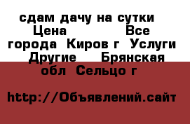 сдам дачу на сутки › Цена ­ 10 000 - Все города, Киров г. Услуги » Другие   . Брянская обл.,Сельцо г.